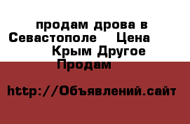 продам дрова в Севастополе. › Цена ­ 1 000 - Крым Другое » Продам   